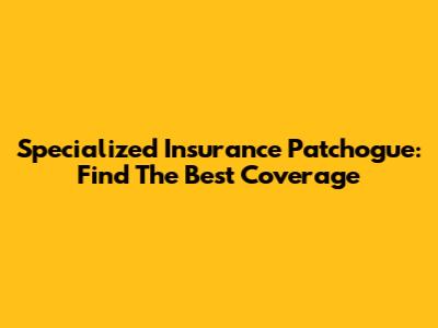 Specialized Insurance Patchogue: Find The Best Coverage