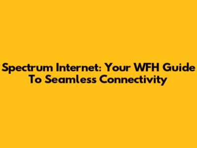 Spectrum Internet: Your WFH Guide To Seamless Connectivity