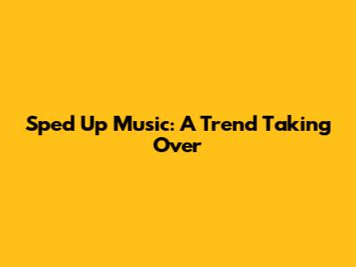 Sped Up Music: A Trend Taking Over