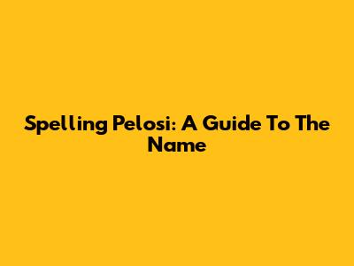 Spelling Pelosi: A Guide To The Name