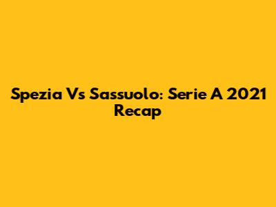 Spezia Vs Sassuolo: Serie A 2021 Recap