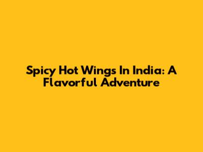 Spicy Hot Wings In India: A Flavorful Adventure