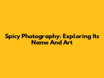 Spicy Photography: Exploring Its Name And Art