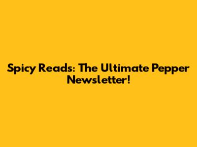 Spicy Reads: The Ultimate Pepper Newsletter!