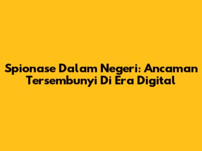Spionase Dalam Negeri: Ancaman Tersembunyi Di Era Digital