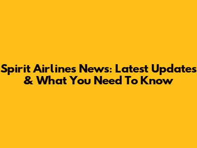 Spirit Airlines News: Latest Updates & What You Need To Know