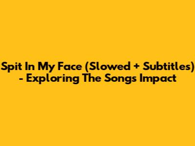 Spit In My Face (Slowed + Subtitles) - Exploring The Song's Impact