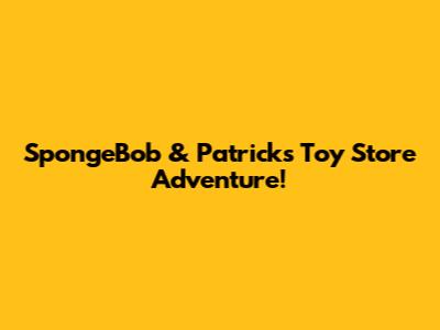 SpongeBob & Patrick's Toy Store Adventure!