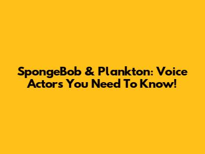 SpongeBob & Plankton: Voice Actors You Need To Know!