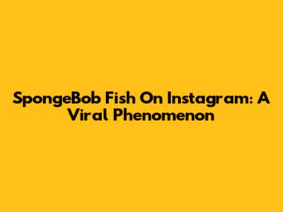 SpongeBob Fish On Instagram: A Viral Phenomenon