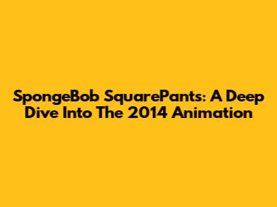 SpongeBob SquarePants: A Deep Dive Into The 2014 Animation