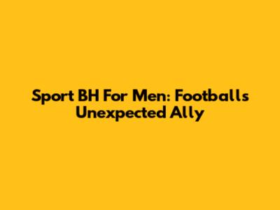 Sport BH For Men: Football's Unexpected Ally