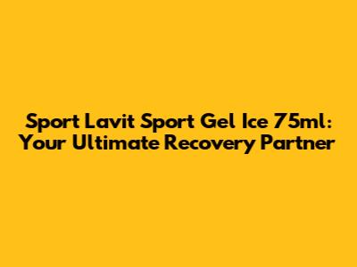 Sport Lavit Sport Gel Ice 75ml: Your Ultimate Recovery Partner
