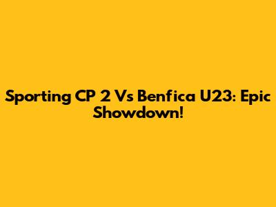 Sporting CP 2 Vs Benfica U23: Epic Showdown!
