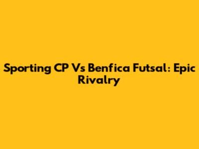 Sporting CP Vs Benfica Futsal: Epic Rivalry