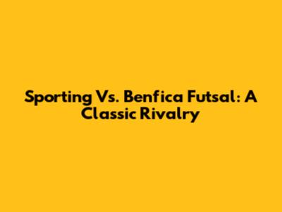 Sporting Vs. Benfica Futsal: A Classic Rivalry