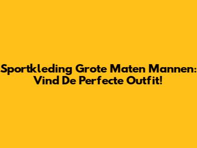 Sportkleding Grote Maten Mannen: Vind De Perfecte Outfit!