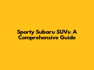 Sporty Subaru SUVs: A Comprehensive Guide