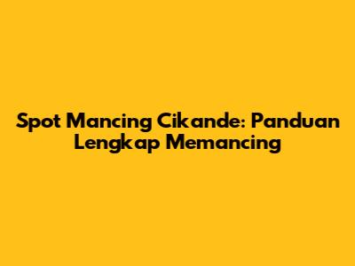 Spot Mancing Cikande: Panduan Lengkap Memancing