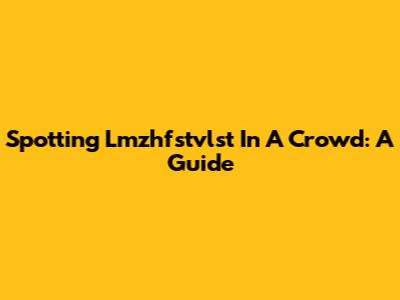 Spotting Lmzhfstvlst In A Crowd: A Guide