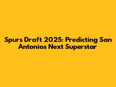 Spurs Draft 2025: Predicting San Antonio's Next Superstar