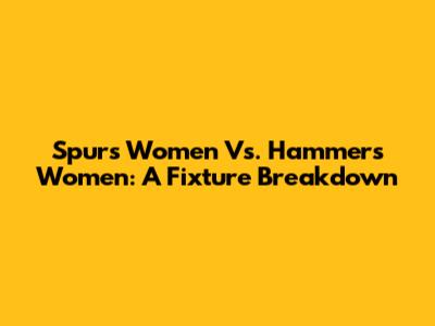 Spurs Women Vs. Hammers Women: A Fixture Breakdown