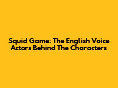 Squid Game: The English Voice Actors Behind The Characters