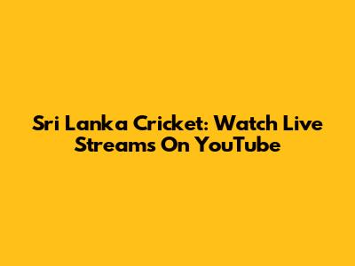 Sri Lanka Cricket: Watch Live Streams On YouTube