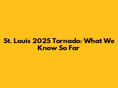 St. Louis 2025 Tornado: What We Know So Far