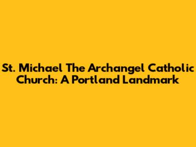 St. Michael The Archangel Catholic Church: A Portland Landmark