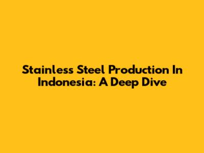 Stainless Steel Production In Indonesia: A Deep Dive