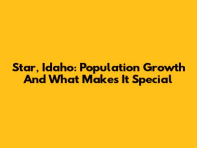 Star, Idaho: Population Growth And What Makes It Special