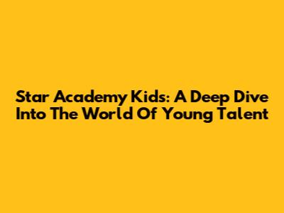 Star Academy Kids: A Deep Dive Into The World Of Young Talent