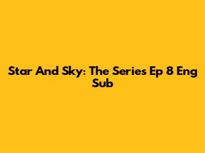 Star And Sky: The Series Ep 8 Eng Sub