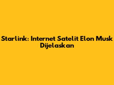 Starlink: Internet Satelit Elon Musk Dijelaskan