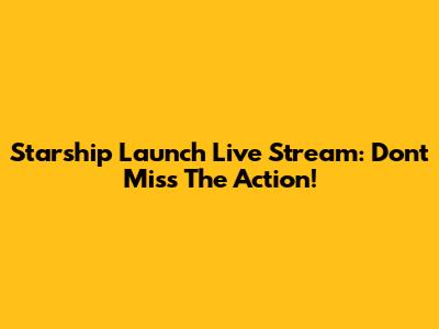 Starship Launch Live Stream: Don't Miss The Action!