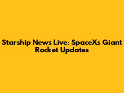 Starship News Live: SpaceX's Giant Rocket Updates