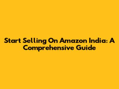 Start Selling On Amazon India: A Comprehensive Guide