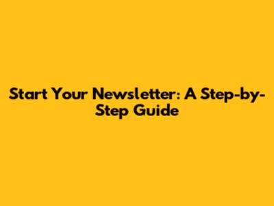 Start Your Newsletter: A Step-by-Step Guide