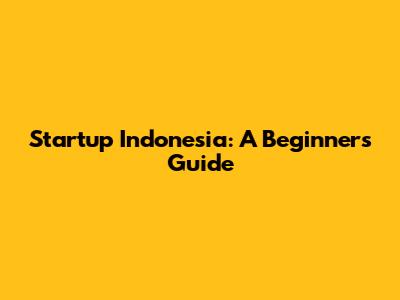 Startup Indonesia: A Beginner's Guide
