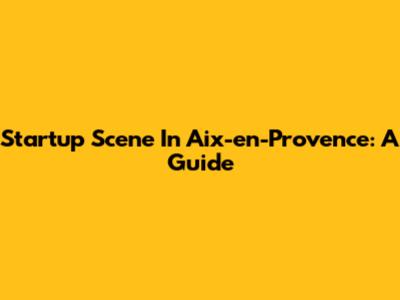 Startup Scene In Aix-en-Provence: A Guide
