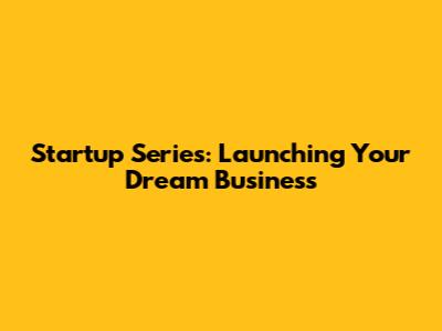 Startup Series: Launching Your Dream Business
