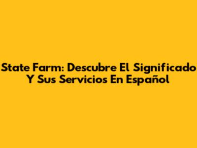 State Farm: Descubre El Significado Y Sus Servicios En Español