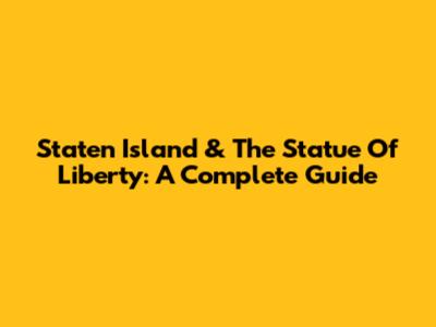 Staten Island & The Statue Of Liberty: A Complete Guide
