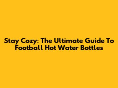Stay Cozy: The Ultimate Guide To Football Hot Water Bottles