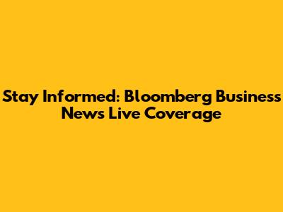 Stay Informed: Bloomberg Business News Live Coverage