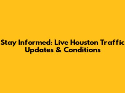 Stay Informed: Live Houston Traffic Updates & Conditions