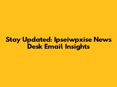 Stay Updated: Ipseiwpxise News Desk Email Insights