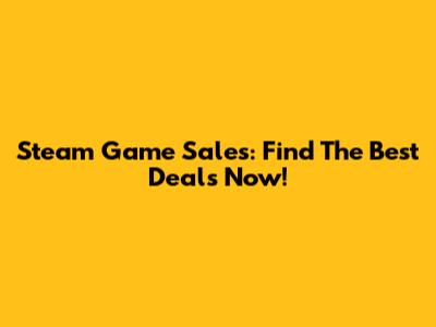 Steam Game Sales: Find The Best Deals Now!