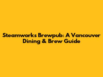 Steamworks Brewpub: A Vancouver Dining & Brew Guide